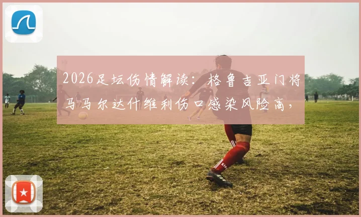 2026足坛伤情解读：格鲁吉亚门将马马尔达什维利伤口感染风险高，预计伤缺2-3周，对瓦伦西亚影响几何？