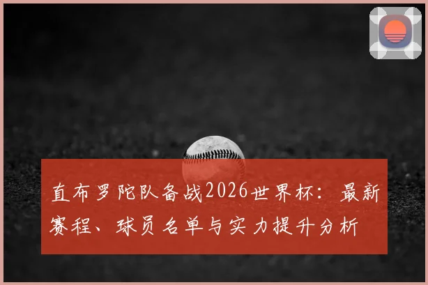 直布罗陀队备战2026世界杯：最新赛程、球员名单与实力提升分析