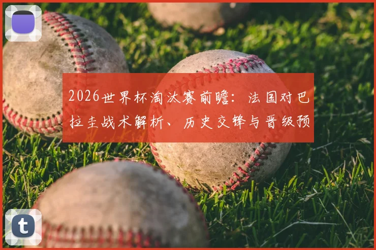 2026世界杯淘汰赛前瞻:法国对巴拉圭战术解析、历史交锋与晋级预测