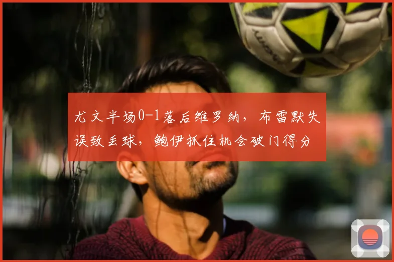 尤文半场0-1落后维罗纳,布雷默失误致丢球,鲍伊抓住机会破门得分