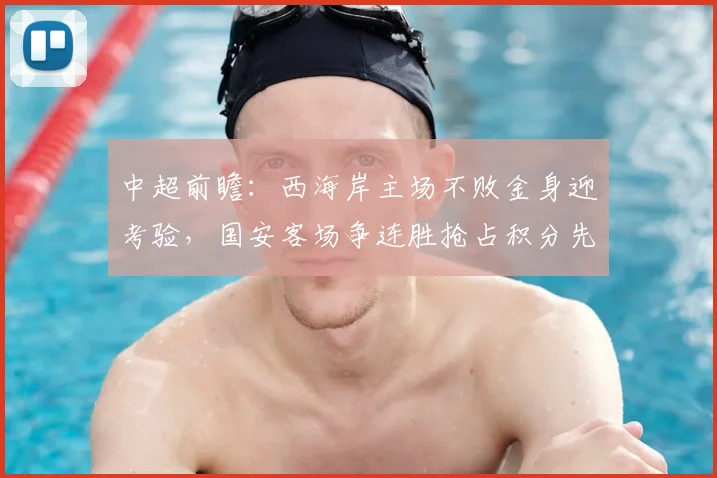 中超前瞻：西海岸主场不败金身迎考验，国安客场争连胜抢占积分先机