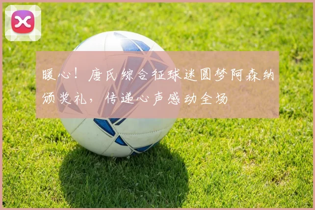 暖心!唐氏综合征球迷圆梦阿森纳颁奖礼,传递心声感动全场