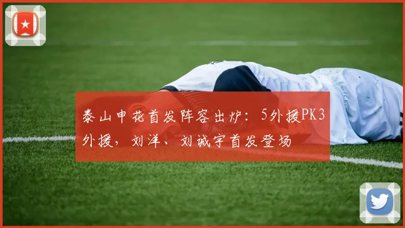 泰山申花首发阵容出炉：5外援PK3外援，刘洋、刘诚宇首发登场