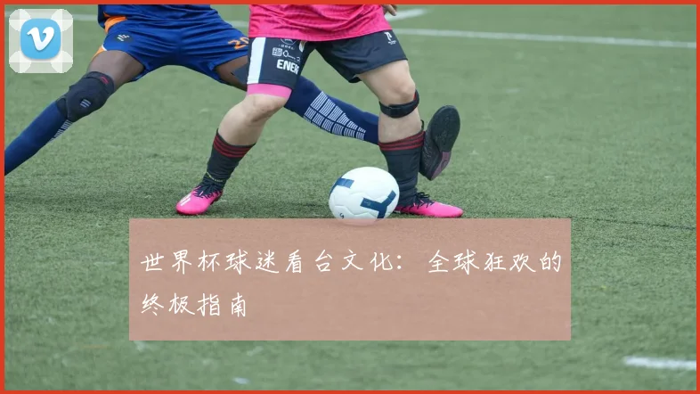 世界杯球迷看台文化：全球狂欢的终极指南