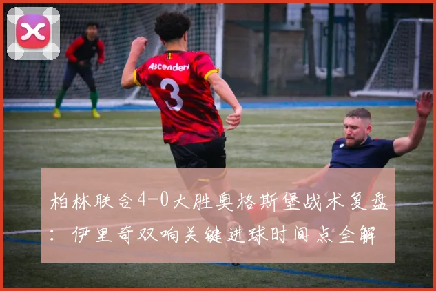 柏林联合4-0大胜奥格斯堡战术复盘:伊里奇双响关键进球时间点全解析