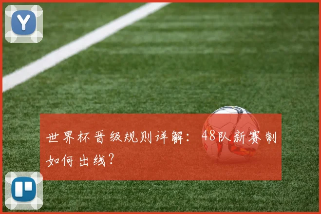 世界杯晋级规则详解：48队新赛制如何出线？