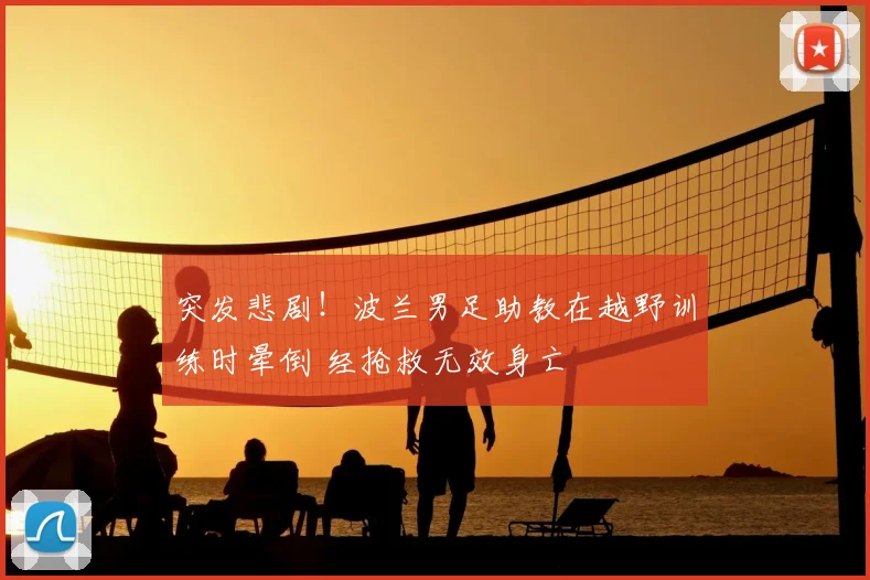 突发悲剧！波兰男足助教在越野训练时晕倒 经抢救无效身亡