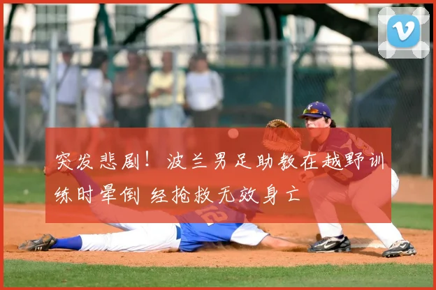 突发悲剧！波兰男足助教在越野训练时晕倒 经抢救无效身亡