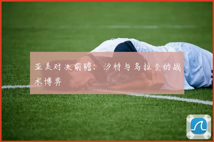亚美对决前瞻：沙特与乌拉圭的战术博弈