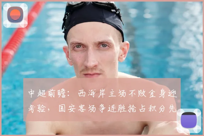 中超前瞻：西海岸主场不败金身迎考验，国安客场争连胜抢占积分先机