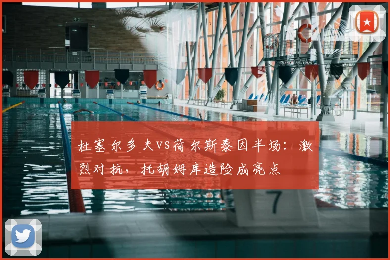 杜塞尔多夫vs荷尔斯泰因半场：激烈对抗，托胡姆库造险成亮点