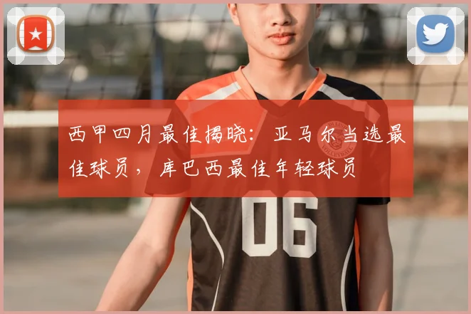 西甲四月最佳揭晓：亚马尔当选最佳球员，库巴西最佳年轻球员
