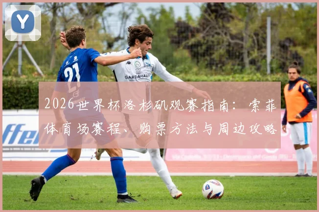 2026世界杯洛杉矶观赛指南：索菲体育场赛程、购票方法与周边攻略